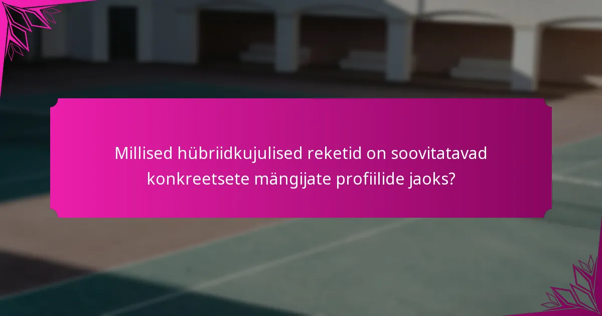Millised hübriidkujulised reketid on soovitatavad konkreetsete mängijate profiilide jaoks?